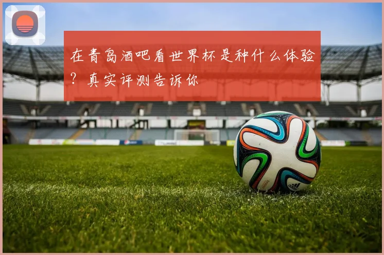 在青岛酒吧看世界杯是种什么体验？真实评测告诉你