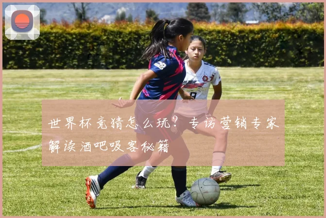 世界杯竞猜怎么玩？专访营销专家解读酒吧吸客秘籍