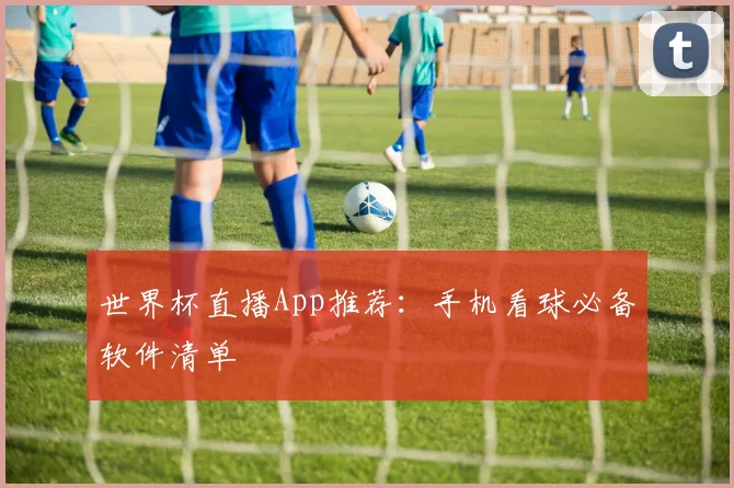 世界杯直播App推荐：手机看球必备软件清单