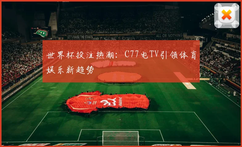 世界杯投注热潮：C77电TV引领体育娱乐新趋势