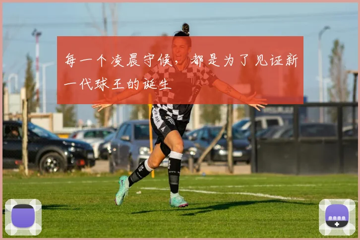 每一个凌晨守候，都是为了见证新一代球王的诞生