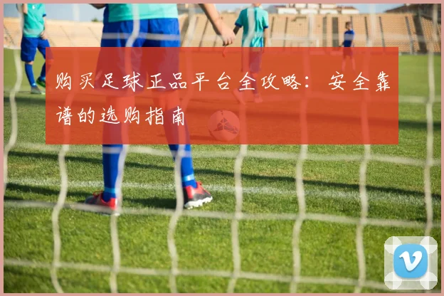 购买足球正品平台全攻略：安全靠谱的选购指南