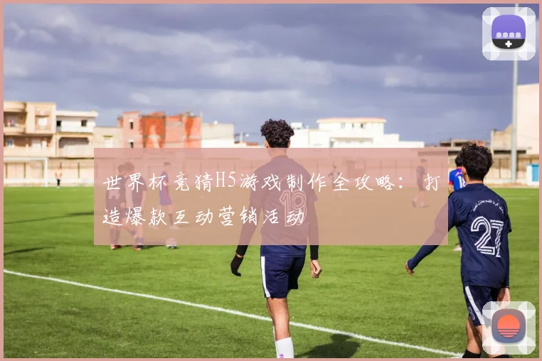 世界杯竞猜H5游戏制作全攻略：打造爆款互动营销活动