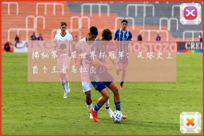 揭秘第一届世界杯冠军：足球史上首个王者乌拉圭